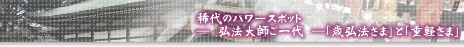 稀代のパワースポット ― 弘法大師ご一代 ― 「歳弘法さま」と「重軽さま」